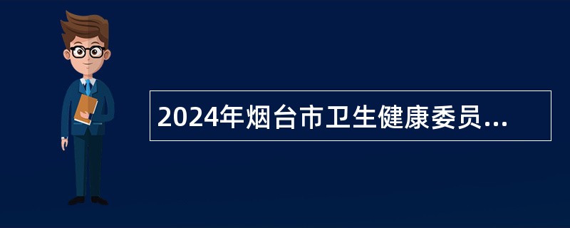 2024年烟台市卫生健康委员会所属事业单位卫生类岗位招聘工作人员简章