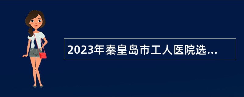 2023年秦皇岛市工人医院选聘工作人员公告