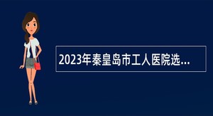 2023年秦皇岛市工人医院选聘工作人员公告