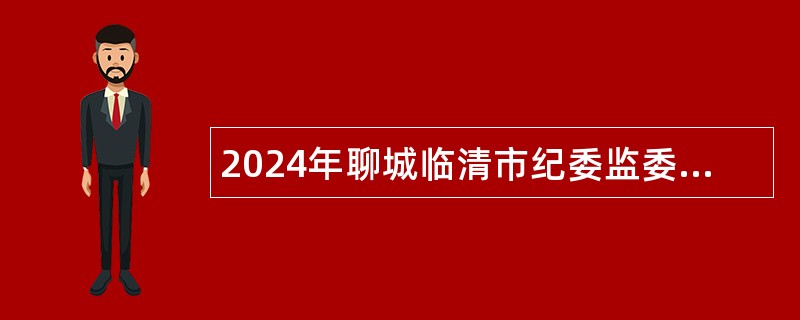 2024年聊城临清市纪委监委所属事业单位选聘工作人员公告