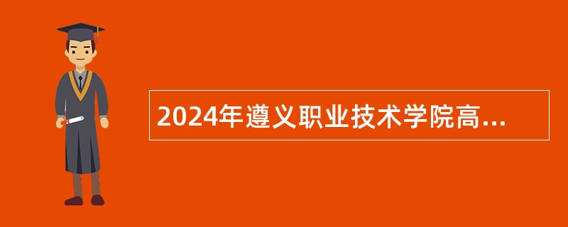 2024年遵义职业技术学院高层次高水平高技能人才引进公告