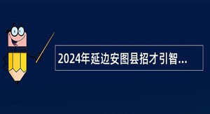 2024年延边安图县招才引智工程引进优秀高校毕业生公告