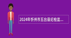 2024年忻州市五台县纪检监察综合保障中心五台县应急管理综合行政执法大队招聘公告