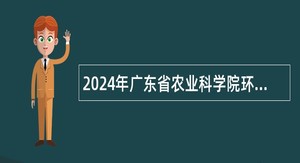 2024年广东省农业科学院环境园艺研究所招聘合同制工作人员公告