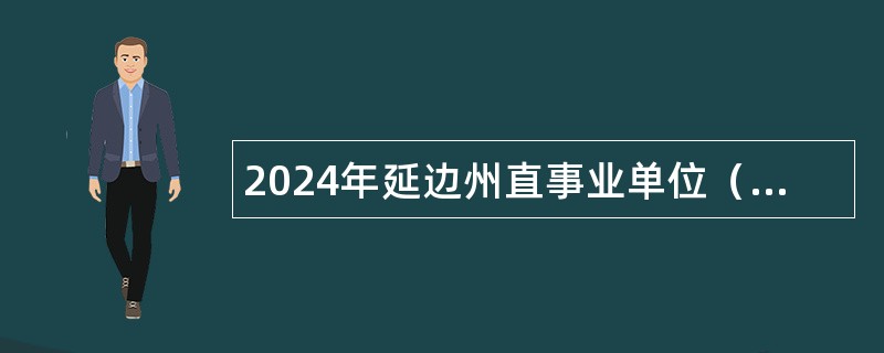 2024年延边州直事业单位（含专项招聘高校毕业生）招聘及急需紧缺人才公告（181人）