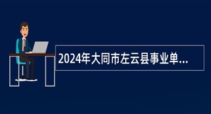 2024年大同市左云县事业单位招聘考试公告（63人）