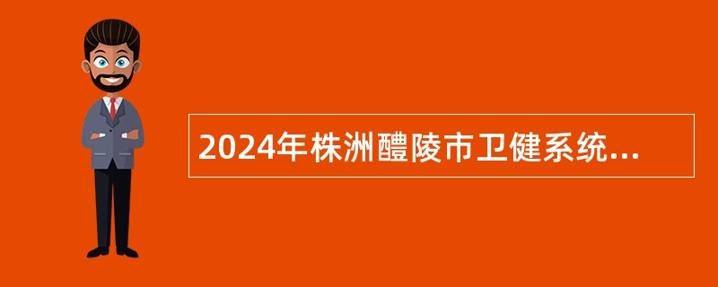 2024年株洲醴陵市卫健系统招聘事业单位工作人员公告