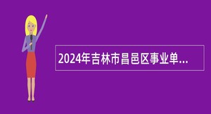 2024年吉林市昌邑区事业单位招聘急需紧缺教育人才公告