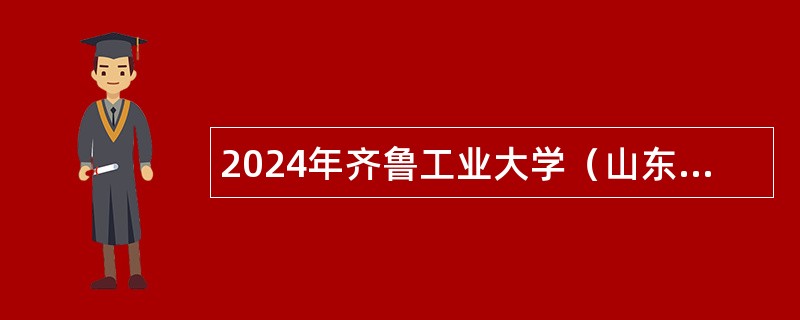 2024年齐鲁工业大学（山东省科学院）面向社会招聘工作人员公告