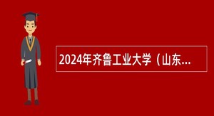 2024年齐鲁工业大学（山东省科学院）面向社会招聘工作人员公告