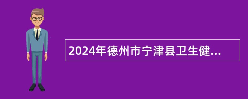 2024年德州市宁津县卫生健康系统事业单位招聘工作人员简章