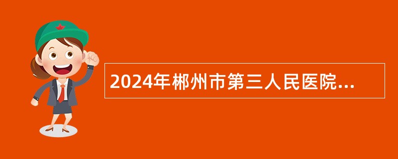 2024年郴州市第三人民医院招聘急需紧缺卫生专业技术岗位人员公告