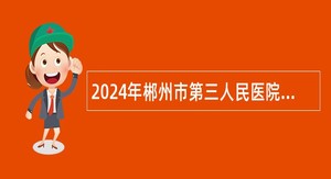 2024年郴州市第三人民医院招聘急需紧缺卫生专业技术岗位人员公告