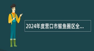2024年度营口市鲅鱼圈区全科医生特岗计划招聘公告