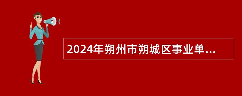 2024年朔州市朔城区事业单位招聘考试公告（41人）