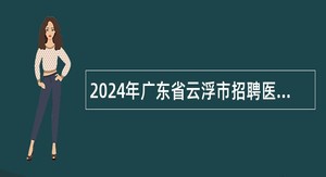 2024年广东省云浮市招聘医疗卫生人才公告（罗定市）