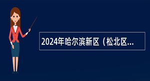 2024年哈尔滨新区（松北区）教育系统招聘中小学教师公告