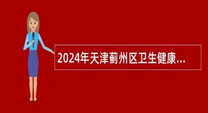 2024年天津蓟州区卫生健康系统招聘专业技术人员公告