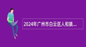 2024年广州市白云区人和镇人民政府第一批政府雇员招聘公告