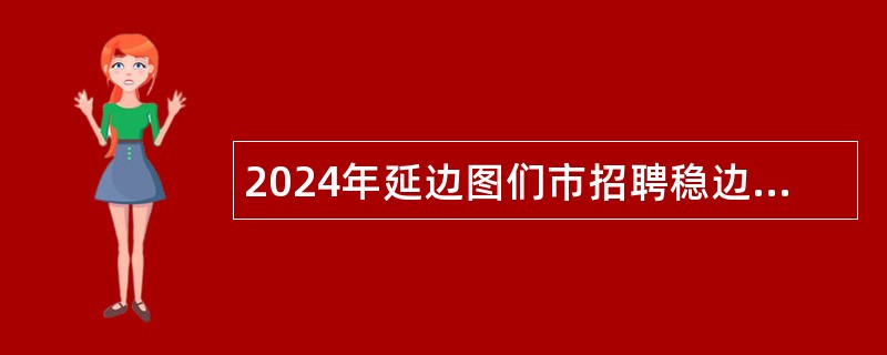 2024年延边图们市招聘稳边固边专干和基层治理专干（含专项招聘高校毕业生）公告（1号）