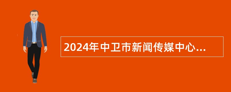 2024年中卫市新闻传媒中心自主招聘公告