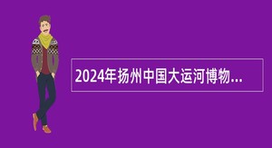 2024年扬州中国大运河博物馆招聘工作人员公告