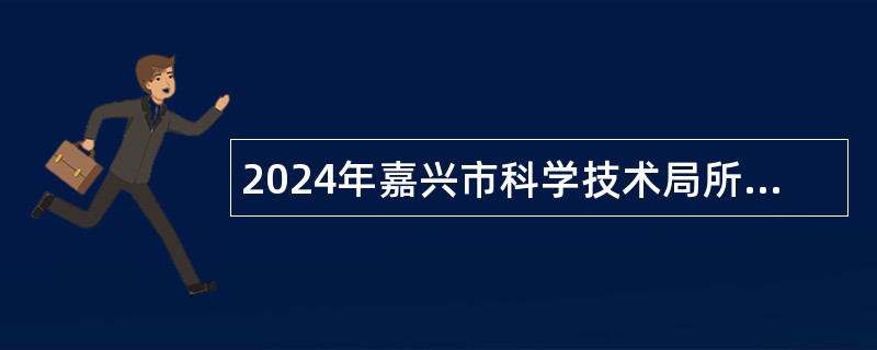 2024年嘉兴市科学技术局所属事业单位招聘高层次人才公告