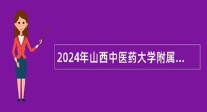 2024年山西中医药大学附属医院招聘博士研究生公告