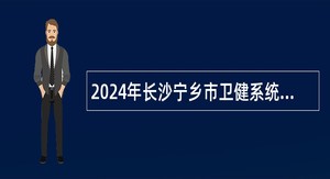 2024年长沙宁乡市卫健系统招聘专业技术人员公告