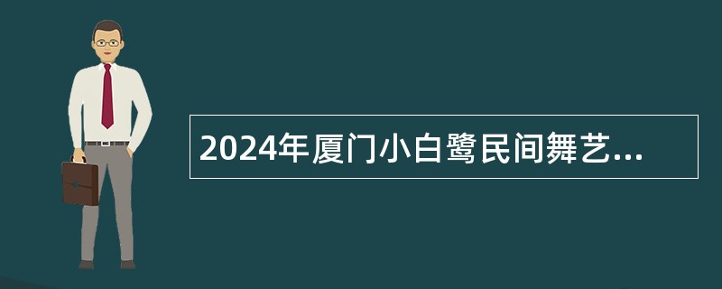 2024年厦门小白鹭民间舞艺术中心招聘合同制工作人员公告