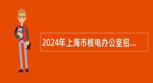 2024年上海市核电办公室招聘工作人员公告