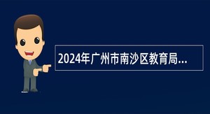 2024年广州市南沙区教育局联合广州外国语学校教育集团（广州外国语学校附属学校）第一次招聘事业编制教师公告