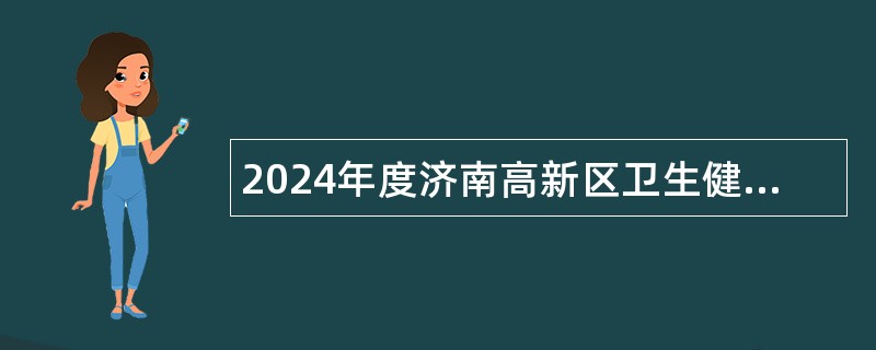 2024年度济南高新区卫生健康系统所属事业单位招聘工作人员简章