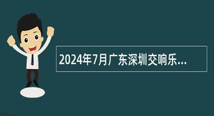 2024年7月广东深圳交响乐团选聘专业技术岗位人员公告