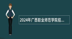 2024年广西职业师范学院招聘专任教师公告