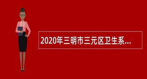 2020年三明市三元区卫生系统事业单位招聘紧缺急需专业人员公告