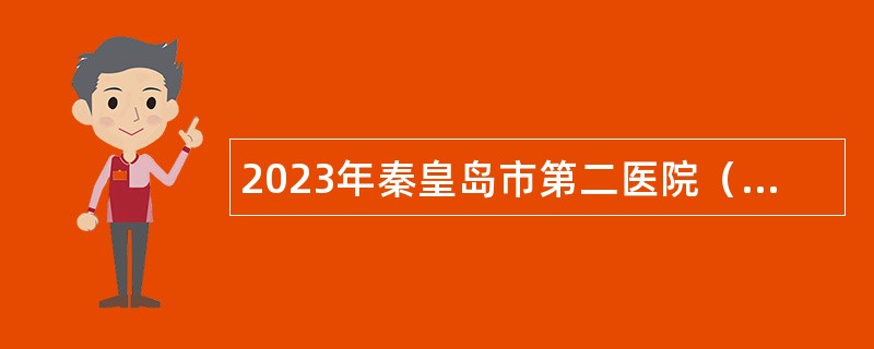 2023年秦皇岛市第二医院（第二批）选聘工作人员公告