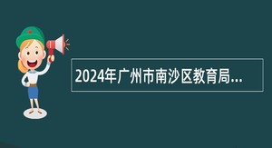 2024年广州市南沙区教育局联合广州市教育研究院招聘事业单位编制教师公告