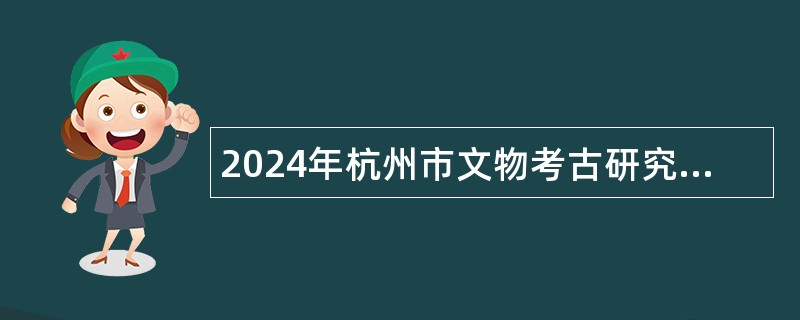 2024年杭州市文物考古研究所招聘高层次人才公告