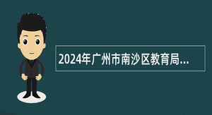 2024年广州市南沙区教育局联合华南师范大学招聘华南师范大学附属南沙小学事业编制教师（第一批）公告