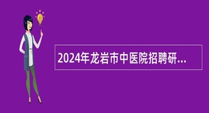2024年龙岩市中医院招聘研究生及紧缺急需专业技术人员公告（第二批）