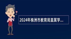 2024年株洲市教育局直属学校高层次人才招聘公告