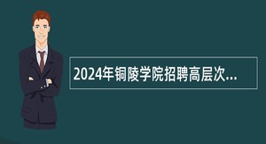 2024年铜陵学院招聘高层次人才公告