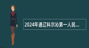 2024年通辽科尔沁第一人民医院招聘专业技术人员公告