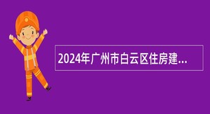 2024年广州市白云区住房建设和交通局第一批政府雇员招聘公告