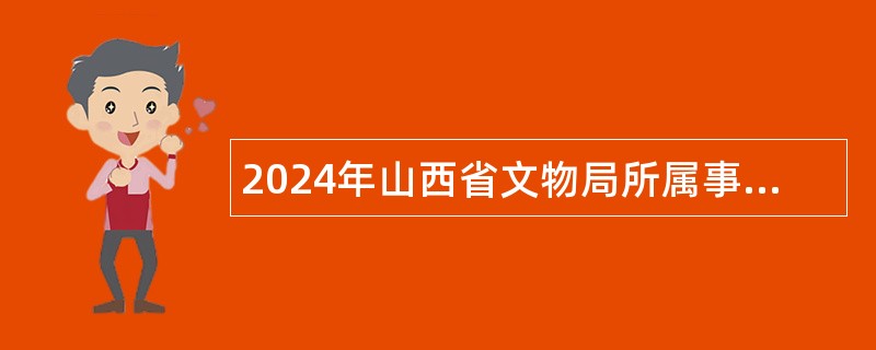 2024年山西省文物局所属事业单位招聘工作人员公告