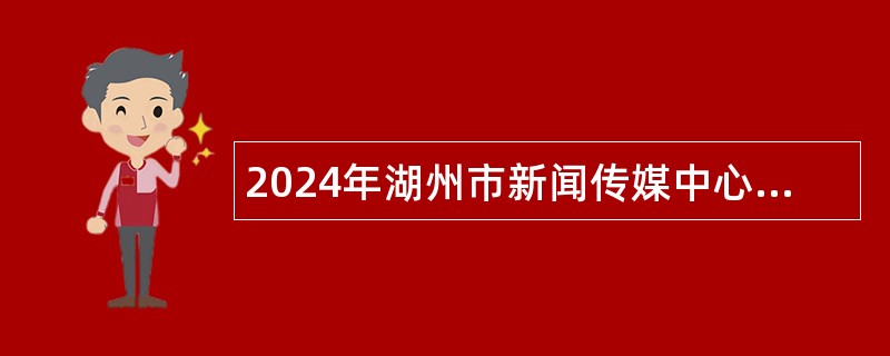 2024年湖州市新闻传媒中心招聘事业编制急需紧缺岗位工作人员公告