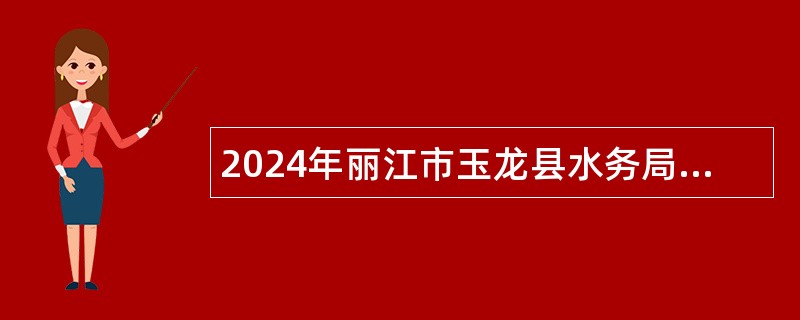 2024年丽江市玉龙县水务局紧缺急需专业技术人员招聘公告