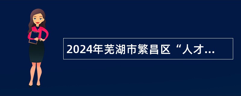 2024年芜湖市繁昌区“人才蓄水池”第二批次岗位引进人才公告