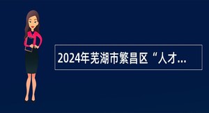 2024年芜湖市繁昌区“人才蓄水池”第二批次岗位引进人才公告